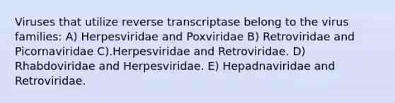 Viruses that utilize reverse transcriptase belong to the virus families: A) Herpesviridae and Poxviridae B) Retroviridae and Picornaviridae C).Herpesviridae and Retroviridae. D) Rhabdoviridae and Herpesviridae. E) Hepadnaviridae and Retroviridae.