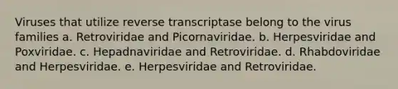 Viruses that utilize reverse transcriptase belong to the virus families a. Retroviridae and Picornaviridae. b. Herpesviridae and Poxviridae. c. Hepadnaviridae and Retroviridae. d. Rhabdoviridae and Herpesviridae. e. Herpesviridae and Retroviridae.