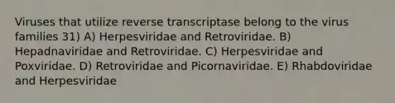 Viruses that utilize reverse transcriptase belong to the virus families 31) A) Herpesviridae and Retroviridae. B) Hepadnaviridae and Retroviridae. C) Herpesviridae and Poxviridae. D) Retroviridae and Picornaviridae. E) Rhabdoviridae and Herpesviridae