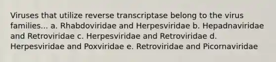 Viruses that utilize reverse transcriptase belong to the virus families... a. Rhabdoviridae and Herpesviridae b. Hepadnaviridae and Retroviridae c. Herpesviridae and Retroviridae d. Herpesviridae and Poxviridae e. Retroviridae and Picornaviridae