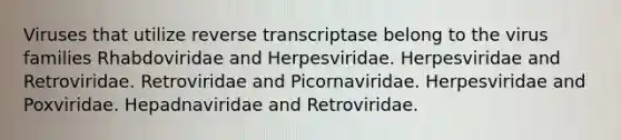 Viruses that utilize reverse transcriptase belong to the virus families Rhabdoviridae and Herpesviridae. Herpesviridae and Retroviridae. Retroviridae and Picornaviridae. Herpesviridae and Poxviridae. Hepadnaviridae and Retroviridae.