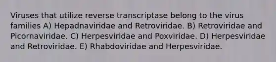 Viruses that utilize reverse transcriptase belong to the virus families A) Hepadnaviridae and Retroviridae. B) Retroviridae and Picornaviridae. C) Herpesviridae and Poxviridae. D) Herpesviridae and Retroviridae. E) Rhabdoviridae and Herpesviridae.