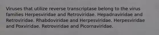 Viruses that utilize reverse transcriptase belong to the virus families Herpesviridae and Retroviridae. Hepadnaviridae and Retroviridae. Rhabdoviridae and Herpesviridae. Herpesviridae and Poxviridae. Retroviridae and Picornaviridae.