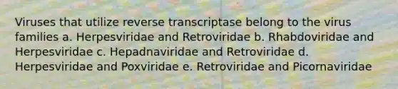 Viruses that utilize reverse transcriptase belong to the virus families a. Herpesviridae and Retroviridae b. Rhabdoviridae and Herpesviridae c. Hepadnaviridae and Retroviridae d. Herpesviridae and Poxviridae e. Retroviridae and Picornaviridae