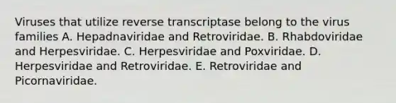 Viruses that utilize reverse transcriptase belong to the virus families A. Hepadnaviridae and Retroviridae. B. Rhabdoviridae and Herpesviridae. C. Herpesviridae and Poxviridae. D. Herpesviridae and Retroviridae. E. Retroviridae and Picornaviridae.