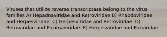 Viruses that utilize reverse transcriptase belong to the virus families A) Hepadnaviridae and Retroviridae B) Rhabdoviridae and Herpesviridae. C) Herpesviridae and Retroviridae. D) Retroviridae and Picornaviridae. E) Herpesviridae and Poxviridae.