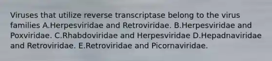 Viruses that utilize reverse transcriptase belong to the virus families A.Herpesviridae and Retroviridae. B.Herpesviridae and Poxviridae. C.Rhabdoviridae and Herpesviridae D.Hepadnaviridae and Retroviridae. E.Retroviridae and Picornaviridae.