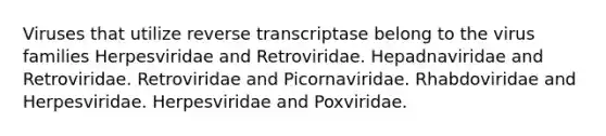 Viruses that utilize reverse transcriptase belong to the virus families Herpesviridae and Retroviridae. Hepadnaviridae and Retroviridae. Retroviridae and Picornaviridae. Rhabdoviridae and Herpesviridae. Herpesviridae and Poxviridae.