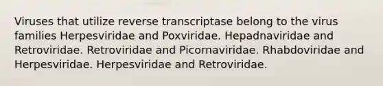 Viruses that utilize reverse transcriptase belong to the virus families Herpesviridae and Poxviridae. Hepadnaviridae and Retroviridae. Retroviridae and Picornaviridae. Rhabdoviridae and Herpesviridae. Herpesviridae and Retroviridae.