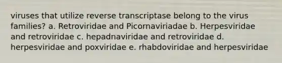 viruses that utilize reverse transcriptase belong to the virus families? a. Retroviridae and Picornaviriadae b. Herpesviridae and retroviridae c. hepadnaviridae and retroviridae d. herpesviridae and poxviridae e. rhabdoviridae and herpesviridae