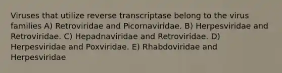 Viruses that utilize reverse transcriptase belong to the virus families A) Retroviridae and Picornaviridae. B) Herpesviridae and Retroviridae. C) Hepadnaviridae and Retroviridae. D) Herpesviridae and Poxviridae. E) Rhabdoviridae and Herpesviridae