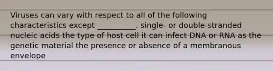 Viruses can vary with respect to all of the following characteristics except __________. single- or double-stranded nucleic acids the type of host cell it can infect DNA or RNA as the genetic material the presence or absence of a membranous envelope