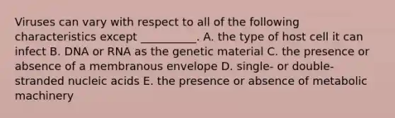 Viruses can vary with respect to all of the following characteristics except __________. A. the type of host cell it can infect B. DNA or RNA as the genetic material C. the presence or absence of a membranous envelope D. single- or double-stranded nucleic acids E. the presence or absence of metabolic machinery