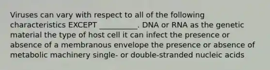 Viruses can vary with respect to all of the following characteristics EXCEPT __________. DNA or RNA as the genetic material the type of host cell it can infect the presence or absence of a membranous envelope the presence or absence of metabolic machinery single- or double-stranded nucleic acids