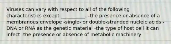 Viruses can vary with respect to all of the following characteristics except __________. -the presence or absence of a membranous envelope -single- or double-stranded nucleic acids -DNA or RNA as the genetic material -the type of host cell it can infect -the presence or absence of metabolic machinery