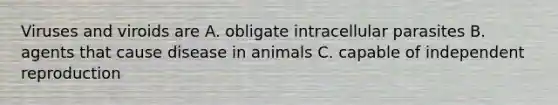 Viruses and viroids are A. obligate intracellular parasites B. agents that cause disease in animals C. capable of independent reproduction