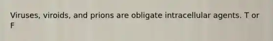 Viruses, viroids, and prions are obligate intracellular agents. T or F