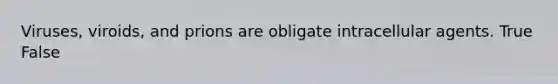 Viruses, viroids, and prions are obligate intracellular agents. True False