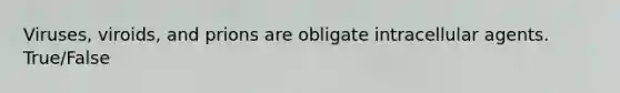 Viruses, viroids, and prions are obligate intracellular agents. True/False