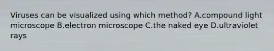 Viruses can be visualized using which method? A.compound light microscope B.electron microscope C.the naked eye D.ultraviolet rays