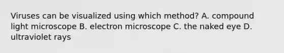 Viruses can be visualized using which method? A. compound light microscope B. electron microscope C. the naked eye D. ultraviolet rays