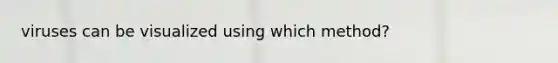 viruses can be visualized using which method?