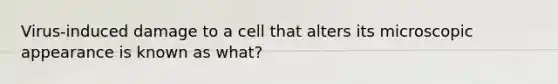 Virus-induced damage to a cell that alters its microscopic appearance is known as what?