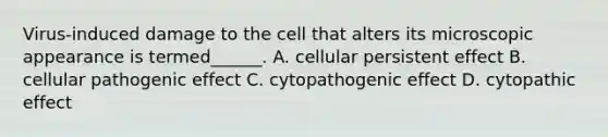 Virus-induced damage to the cell that alters its microscopic appearance is termed______. A. cellular persistent effect B. cellular pathogenic effect C. cytopathogenic effect D. cytopathic effect