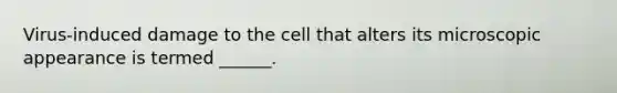 Virus-induced damage to the cell that alters its microscopic appearance is termed ______.