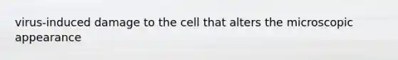 virus-induced damage to the cell that alters the microscopic appearance