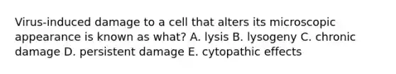 Virus-induced damage to a cell that alters its microscopic appearance is known as what? A. lysis B. lysogeny C. chronic damage D. persistent damage E. cytopathic effects