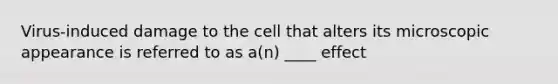 Virus-induced damage to the cell that alters its microscopic appearance is referred to as a(n) ____ effect