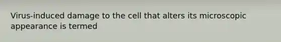 Virus-induced damage to the cell that alters its microscopic appearance is termed