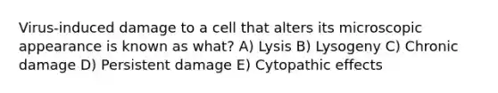 Virus-induced damage to a cell that alters its microscopic appearance is known as what? A) Lysis B) Lysogeny C) Chronic damage D) Persistent damage E) Cytopathic effects