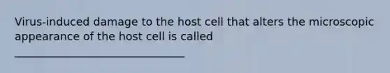 Virus-induced damage to the host cell that alters the microscopic appearance of the host cell is called _______________________________