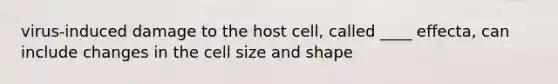 virus-induced damage to the host cell, called ____ effecta, can include changes in the cell size and shape