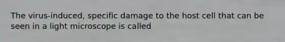 The virus-induced, specific damage to the host cell that can be seen in a light microscope is called