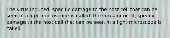 The virus-induced, specific damage to the host cell that can be seen in a light microscope is called The virus-induced, specific damage to the host cell that can be seen in a light microscope is called