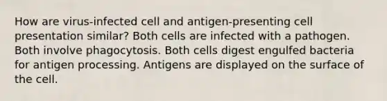 How are virus-infected cell and antigen-presenting cell presentation similar? Both cells are infected with a pathogen. Both involve phagocytosis. Both cells digest engulfed bacteria for antigen processing. Antigens are displayed on the surface of the cell.