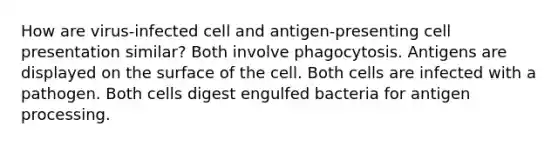 How are virus-infected cell and antigen-presenting cell presentation similar? Both involve phagocytosis. Antigens are displayed on the surface of the cell. Both cells are infected with a pathogen. Both cells digest engulfed bacteria for antigen processing.