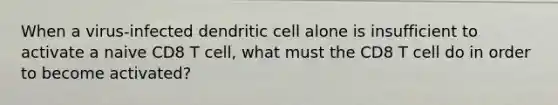 When a virus-infected dendritic cell alone is insufficient to activate a naive CD8 T cell, what must the CD8 T cell do in order to become activated?