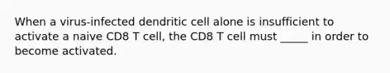 When a virus-infected dendritic cell alone is insufficient to activate a naive CD8 T cell, the CD8 T cell must _____ in order to become activated.