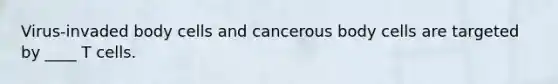 Virus-invaded body cells and cancerous body cells are targeted by ____ T cells.