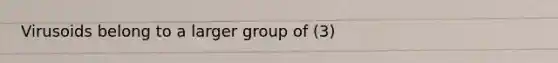 Virusoids belong to a larger group of (3)