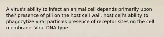 A virus's ability to infect an animal cell depends primarily upon the? presence of pili on the host cell wall. host cell's ability to phagocytize viral particles presence of receptor sites on the cell membrane. Viral DNA type