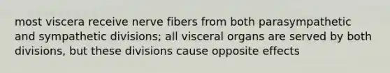 most viscera receive nerve fibers from both parasympathetic and sympathetic divisions; all visceral organs are served by both divisions, but these divisions cause opposite effects