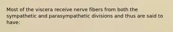 Most of the viscera receive nerve fibers from both the sympathetic and parasympathetic divisions and thus are said to have: