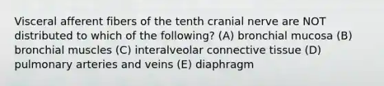 Visceral afferent fibers of the tenth cranial nerve are NOT distributed to which of the following? (A) bronchial mucosa (B) bronchial muscles (C) interalveolar connective tissue (D) pulmonary arteries and veins (E) diaphragm