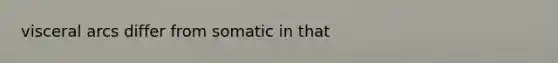 visceral arcs differ from somatic in that