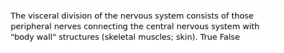 The visceral division of the nervous system consists of those peripheral nerves connecting the central nervous system with "body wall" structures (skeletal muscles; skin). True False